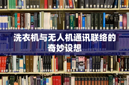 洗衣机与无人机通讯联络的奇妙设想