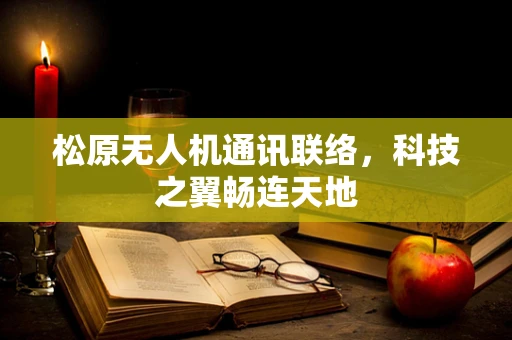 松原无人机通讯联络，科技之翼畅连天地