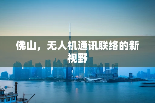 佛山，无人机通讯联络的新视野