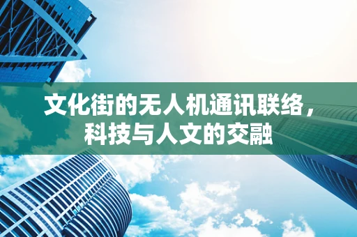 文化街的无人机通讯联络，科技与人文的交融