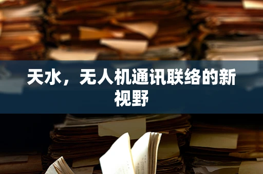 天水，无人机通讯联络的新视野