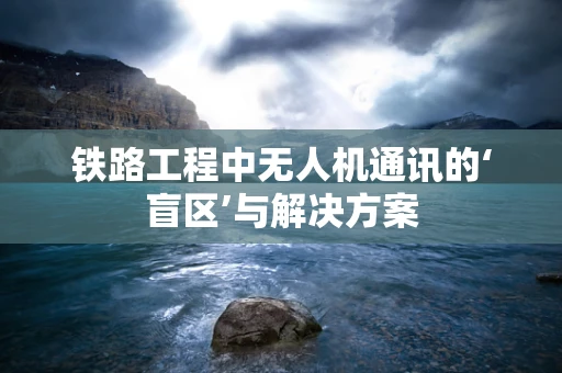 铁路工程中无人机通讯的‘盲区’与解决方案
