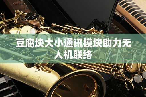豆腐块大小通讯模块助力无人机联络