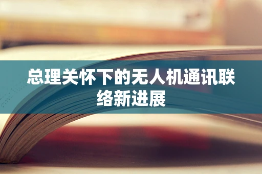 总理关怀下的无人机通讯联络新进展