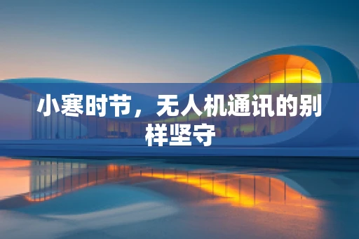 小寒时节，无人机通讯的别样坚守