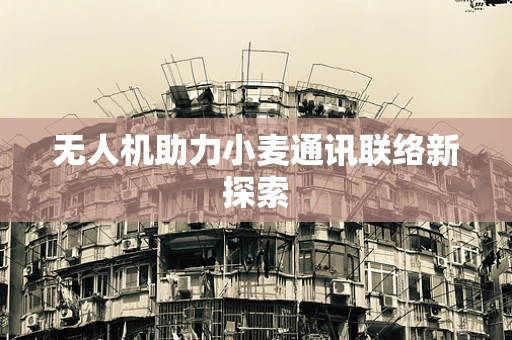 无人机助力小麦通讯联络新探索