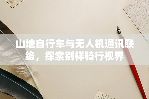 山地自行车与无人机通讯联络，探索别样骑行视界