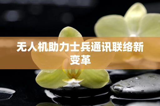 无人机助力士兵通讯联络新变革