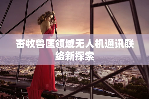 畜牧兽医领域无人机通讯联络新探索