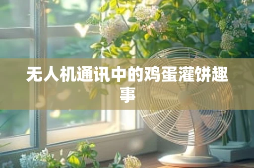 无人机通讯中的鸡蛋灌饼趣事