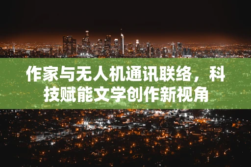 作家与无人机通讯联络，科技赋能文学创作新视角