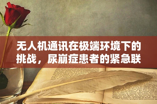 无人机通讯在极端环境下的挑战，尿崩症患者的紧急联络方案