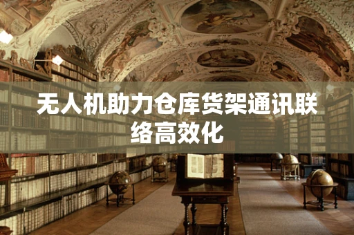无人机助力仓库货架通讯联络高效化