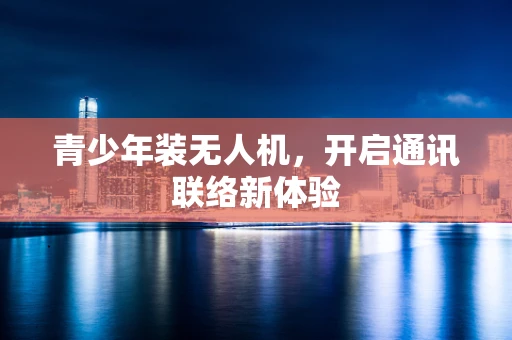 青少年装无人机，开启通讯联络新体验