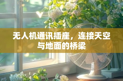 无人机通讯插座，连接天空与地面的桥梁