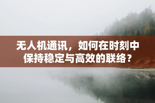 无人机通讯，如何在时刻中保持稳定与高效的联络？