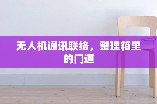 无人机通讯联络，整理箱里的门道
