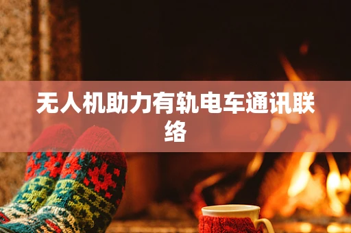 无人机助力有轨电车通讯联络