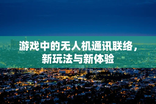 游戏中的无人机通讯联络，新玩法与新体验