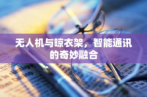 无人机与晾衣架，智能通讯的奇妙融合
