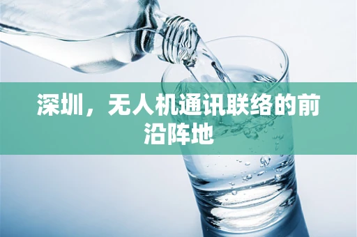 深圳，无人机通讯联络的前沿阵地