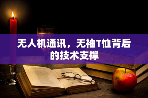 无人机通讯，无袖T恤背后的技术支撑