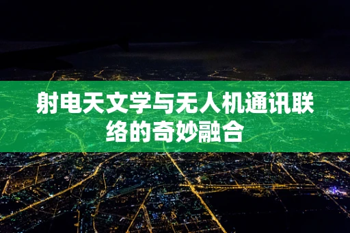 射电天文学与无人机通讯联络的奇妙融合