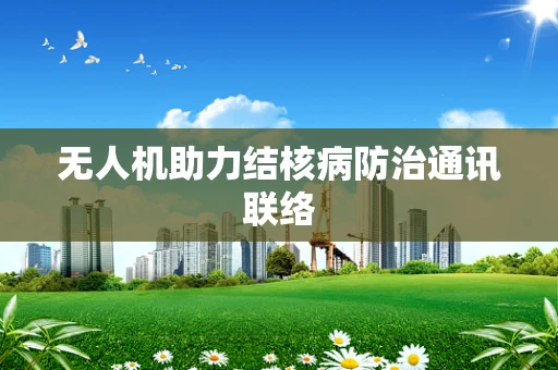 无人机助力结核病防治通讯联络