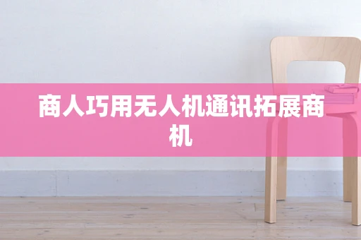 商人巧用无人机通讯拓展商机