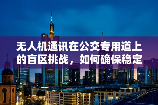 无人机通讯在公交专用道上的盲区挑战，如何确保稳定连接？