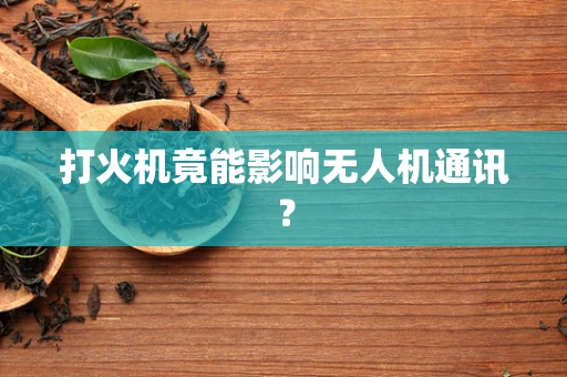 打火机竟能影响无人机通讯？