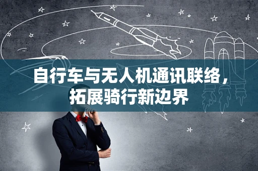 自行车与无人机通讯联络，拓展骑行新边界