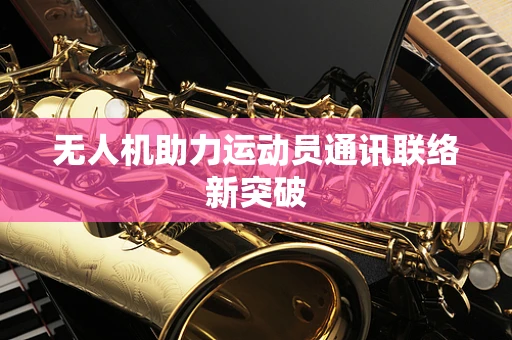 无人机助力运动员通讯联络新突破