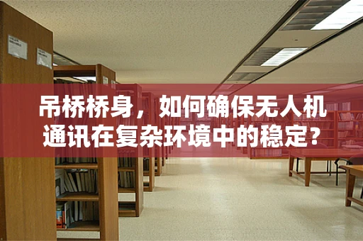 吊桥桥身，如何确保无人机通讯在复杂环境中的稳定？