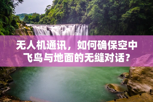 无人机通讯，如何确保空中飞鸟与地面的无缝对话？