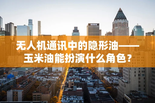 无人机通讯中的隐形油——玉米油能扮演什么角色？