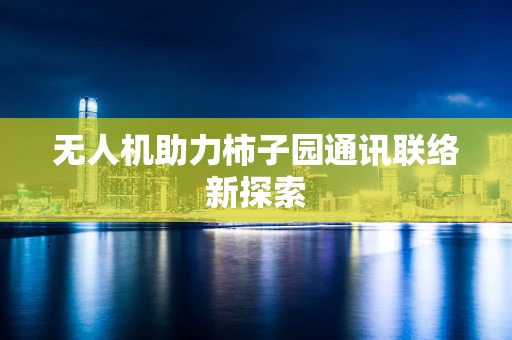 无人机助力柿子园通讯联络新探索