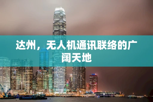 达州，无人机通讯联络的广阔天地
