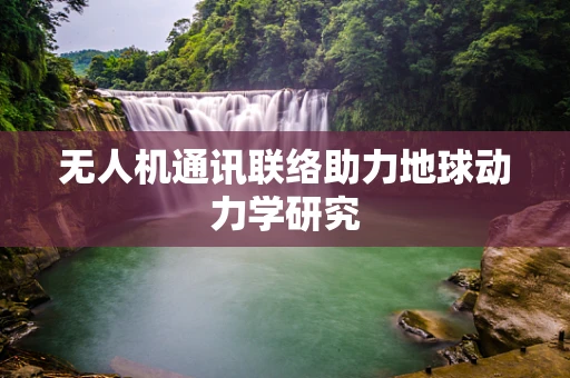 无人机通讯联络助力地球动力学研究