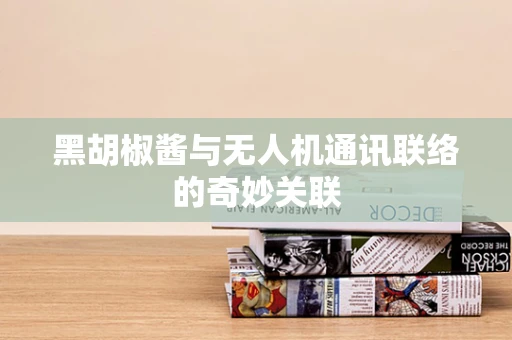 黑胡椒酱与无人机通讯联络的奇妙关联