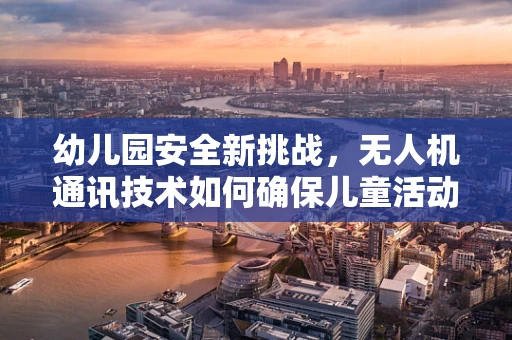幼儿园安全新挑战，无人机通讯技术如何确保儿童活动中的无缝联络？
