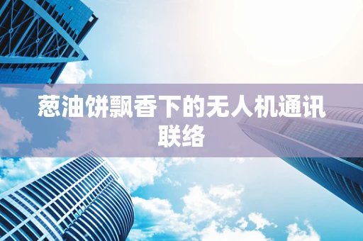 葱油饼飘香下的无人机通讯联络