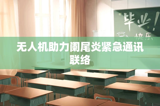 无人机助力阑尾炎紧急通讯联络