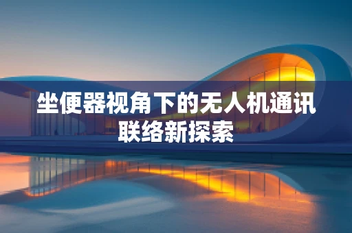 坐便器视角下的无人机通讯联络新探索