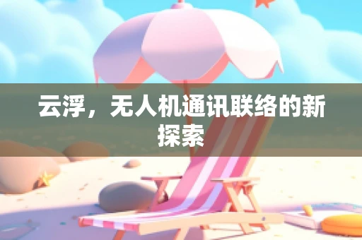 云浮，无人机通讯联络的新探索