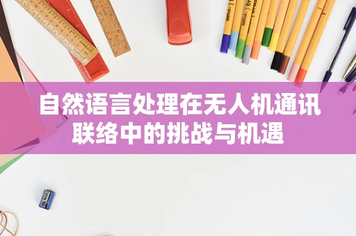 自然语言处理在无人机通讯联络中的挑战与机遇