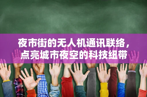 夜市街的无人机通讯联络，点亮城市夜空的科技纽带