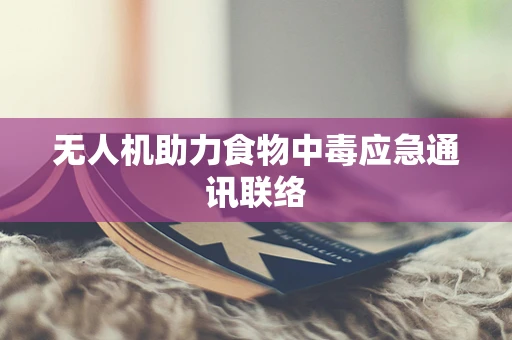 无人机助力食物中毒应急通讯联络