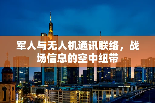 军人与无人机通讯联络，战场信息的空中纽带
