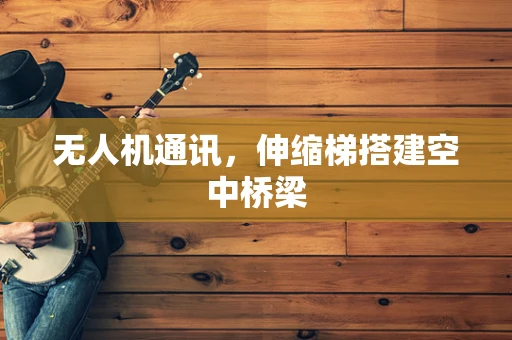 无人机通讯，伸缩梯搭建空中桥梁